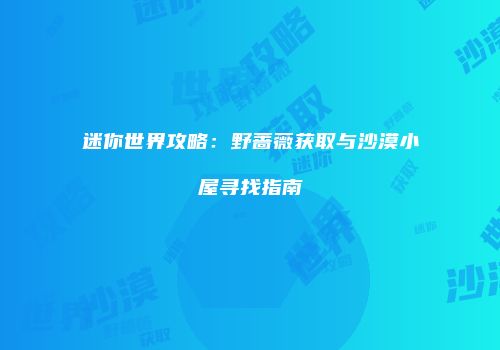 迷你世界攻略：野蔷薇获取与沙漠小屋寻找指南