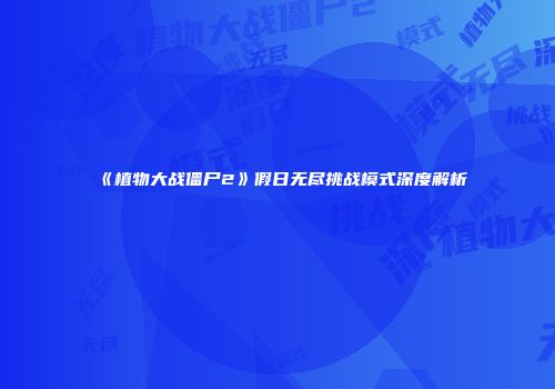 《植物大战僵尸2》假日无尽挑战模式深度解析