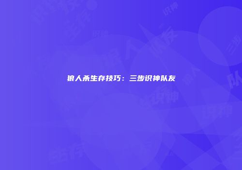 狼人杀生存技巧：三步识神队友