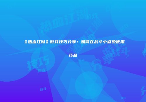 《热血江湖》游戏技巧分享：如何在战斗中避免使用药品