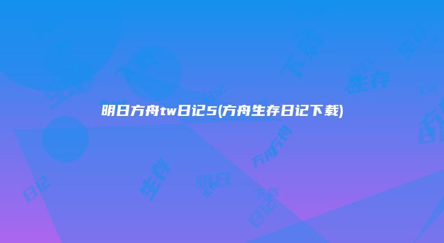 明日方舟tw日记5(方舟生存日记下载)