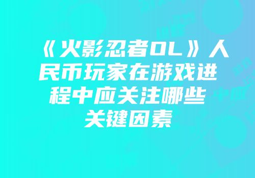 《火影忍者OL》人民币玩家在游戏进程中应关注哪些关键因素