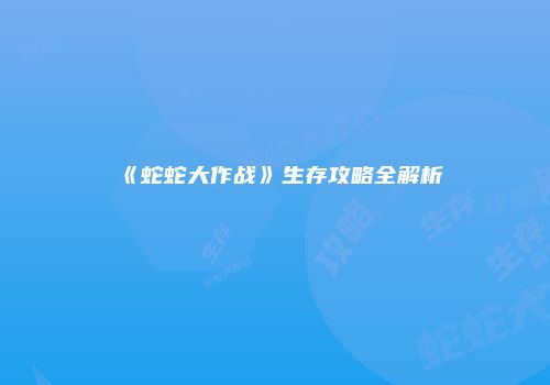 《蛇蛇大作战》生存攻略全解析