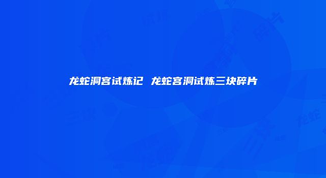 龙蛇洞宫试炼记 龙蛇宫洞试炼三块碎片