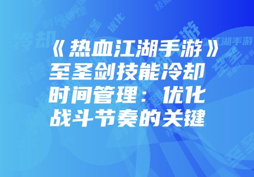 《热血江湖手游》至圣剑技能冷却时间管理：优化战斗节奏的关键