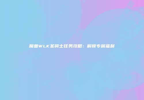 魔兽WLK圣骑士任务攻略：解锁专属福利