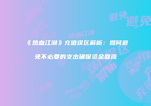 《热血江湖》充值误区解析：如何避免不必要的支出确保资金回流