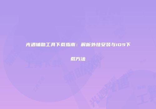 光遇辅助工具下载指南：解析外挂安装与iOS下载方法