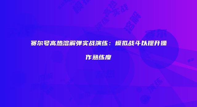 赛尔号高热溶解弹实战演练:模拟战斗以提升操作熟练度
