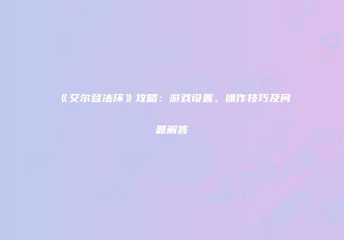 《艾尔登法环》攻略：游戏设置、操作技巧及问题解答