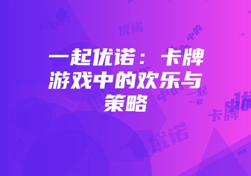 一起优诺：卡牌游戏中的欢乐与策略