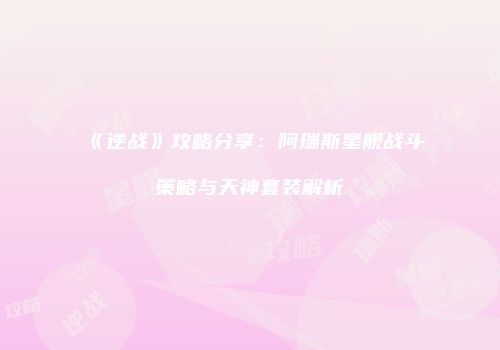 《逆战》攻略分享：阿瑞斯星舰战斗策略与天神套装解析