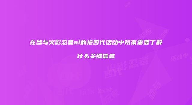 在参与火影忍者ol的抢四代活动中玩家需要了解什么关键信息