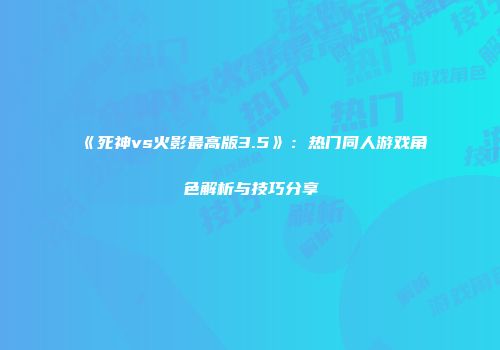 《死神vs火影最高版3.5》:热门同人游戏角色解析与技巧分享