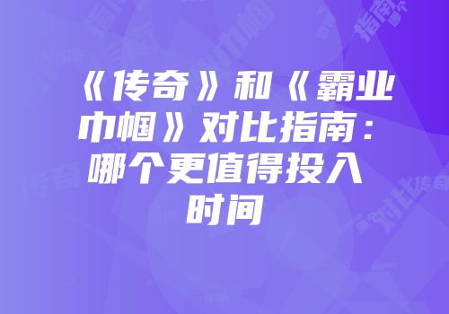 《传奇》和《霸业巾帼》对比指南：哪个更值得投入时间
