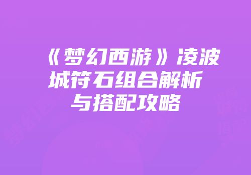 《梦幻西游》凌波城符石组合解析与搭配攻略