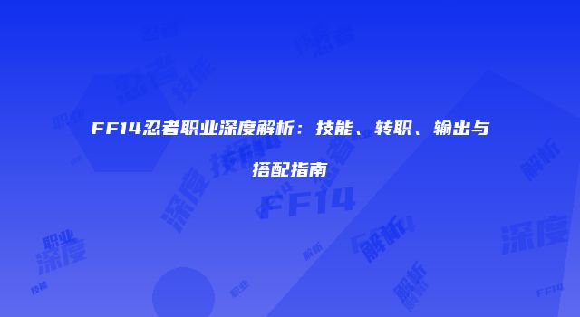 FF14忍者职业深度解析:技能、转职、输出与搭配指南