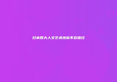 日本四大人文艺术地标不容错过