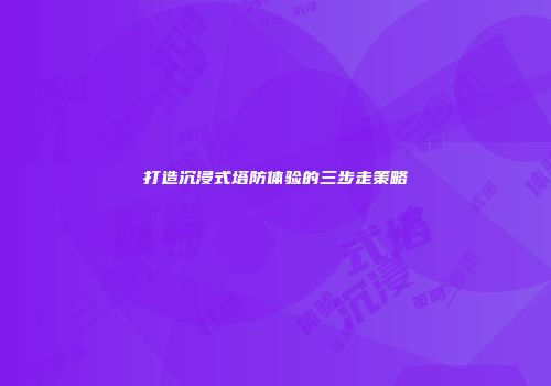 打造沉浸式塔防体验的三步走策略