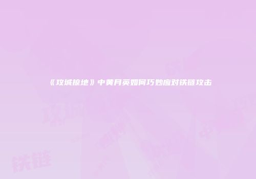 《攻城掠地》中黄月英如何巧妙应对铁链攻击