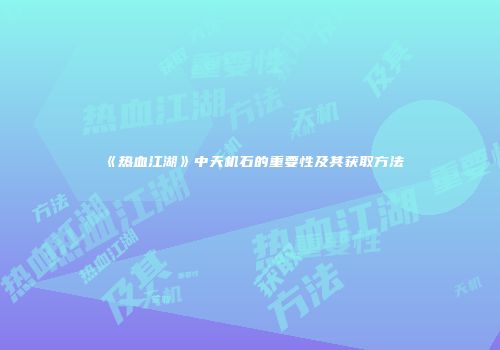 《热血江湖》中天机石的重要性及其获取方法