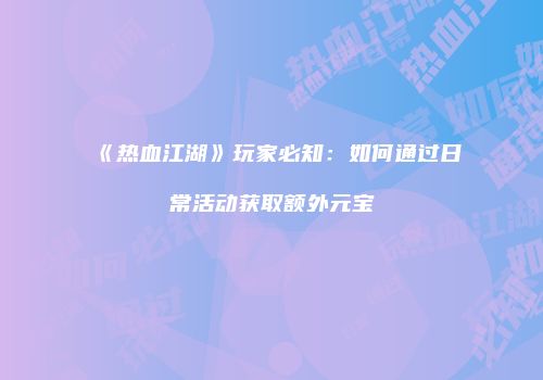 《热血江湖》玩家必知：如何通过日常活动获取额外元宝