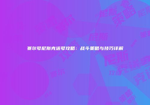 赛尔号尼斯克送号攻略：战斗策略与技巧详解