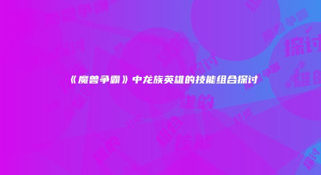 《魔兽争霸》中龙族英雄的技能组合探讨