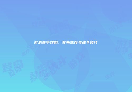 游戏新手攻略：登岛生存与战斗技巧