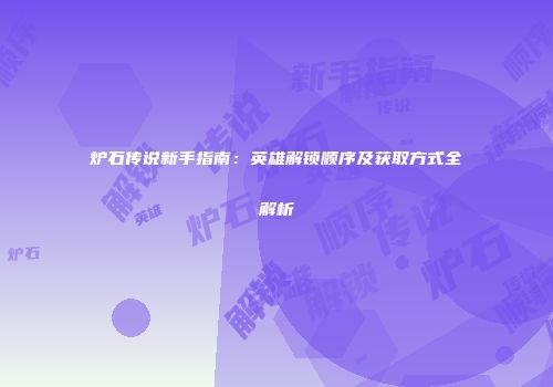 炉石传说新手指南：英雄解锁顺序及获取方式全解析