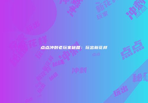 点点冲刺老玩家秘籍：玩出新花样