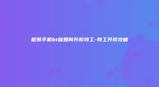 捉妖手机bt版如何升阶特工-特工升阶攻略