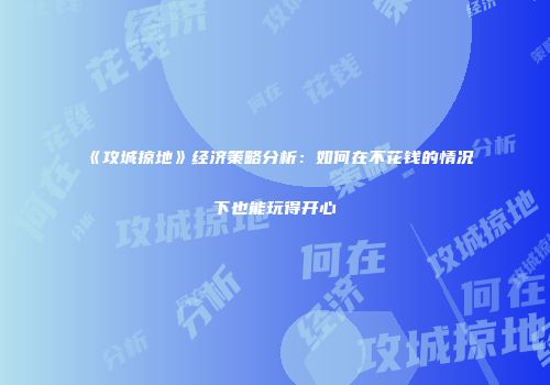 《攻城掠地》经济策略分析：如何在不花钱的情况下也能玩得开心
