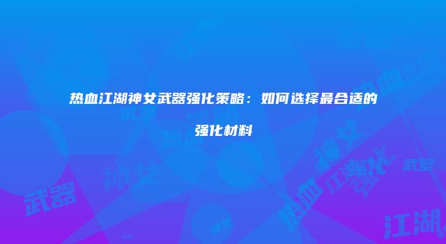 热血江湖神女武器强化策略:如何选择最合适的强化材料