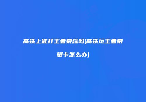 高铁上能打王者荣耀吗(高铁玩王者荣耀卡怎么办)