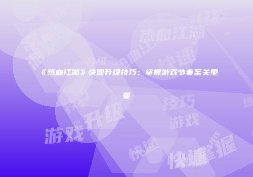 《热血江湖》快速升级技巧:掌握游戏节奏至关重要