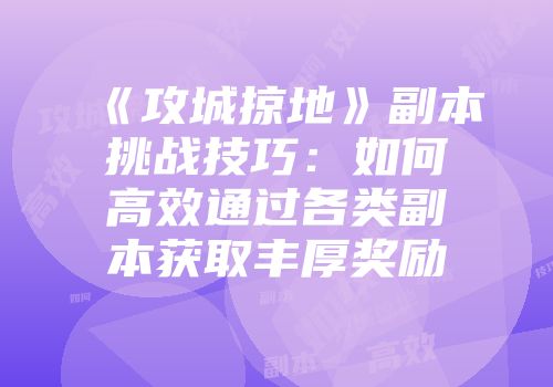 《攻城掠地》副本挑战技巧:如何高效通过各类副本获取丰厚奖励