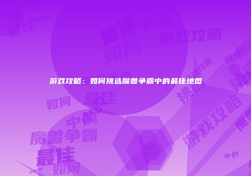游戏攻略：如何挑选魔兽争霸中的最佳地图