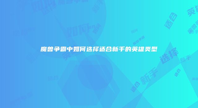 魔兽争霸中如何选择适合新手的英雄类型