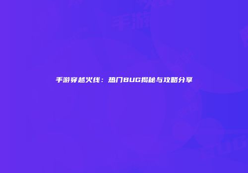 手游穿越火线：热门BUG揭秘与攻略分享