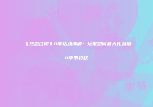 《热血江湖》Q季活动详解：玩家如何最大化利用Q季节特权