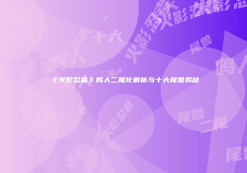 《火影忍者》鸣人二尾化解析与十大尾兽揭秘