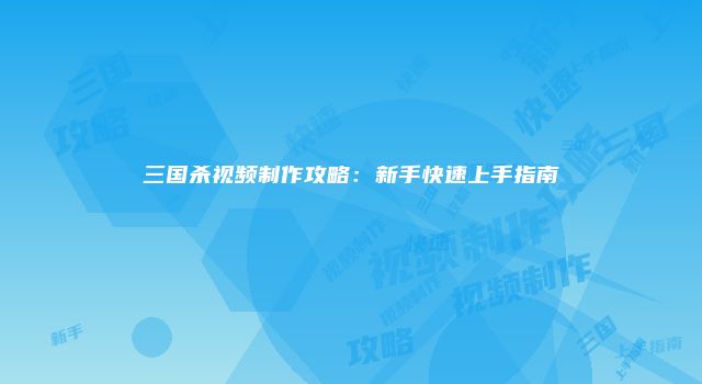 三国杀视频制作攻略:新手快速上手指南