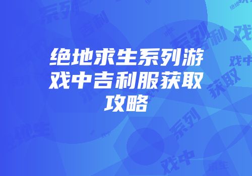 绝地求生系列游戏中吉利服获取攻略