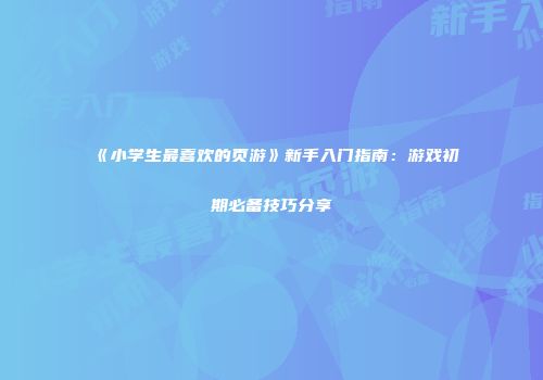 《小学生最喜欢的页游》新手入门指南：游戏初期必备技巧分享
