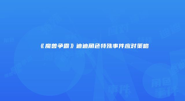《魔兽争霸》迪迪角色特殊事件应对策略