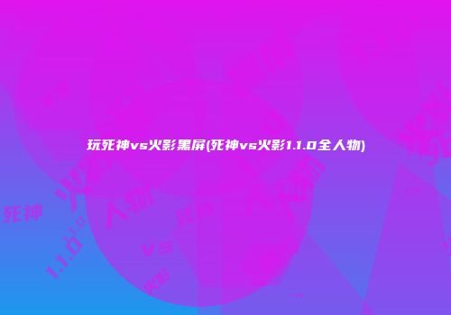 玩死神vs火影黑屏(死神vs火影1.1.0全人物)
