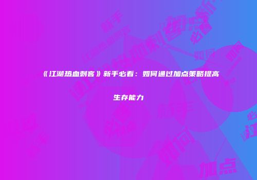 《江湖热血刺客》新手必看：如何通过加点策略提高生存能力