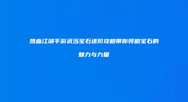 热血江湖手游武当宝石进阶攻略带你领略宝石的魅力与力量