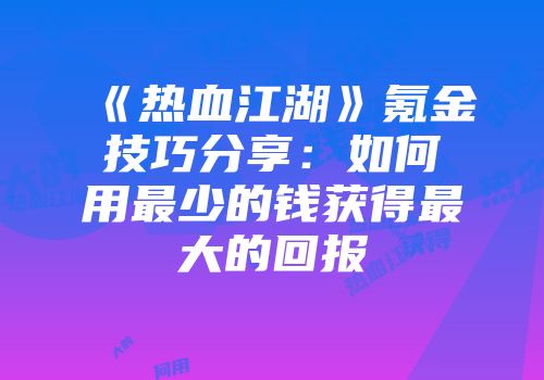 《热血江湖》氪金技巧分享：如何用最少的钱获得最大的回报
